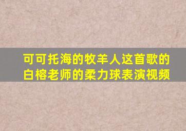 可可托海的牧羊人这首歌的白榕老师的柔力球表演视频