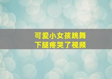 可爱小女孩跳舞下腿疼哭了视频