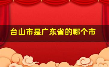 台山市是广东省的哪个市