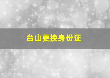 台山更换身份证