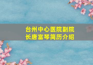 台州中心医院副院长唐富琴简历介绍