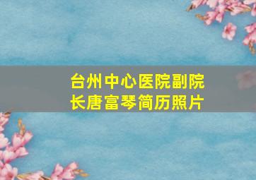 台州中心医院副院长唐富琴简历照片