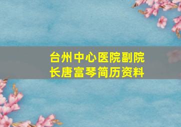 台州中心医院副院长唐富琴简历资料