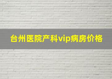 台州医院产科vip病房价格