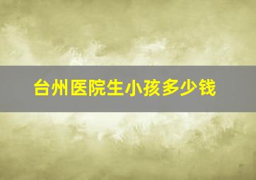 台州医院生小孩多少钱