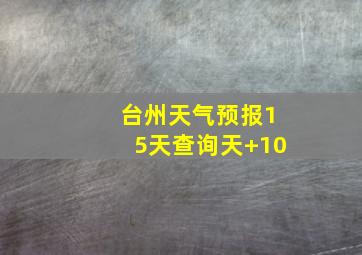 台州天气预报15天查询天+10