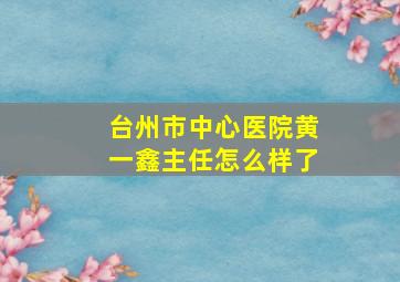 台州市中心医院黄一鑫主任怎么样了