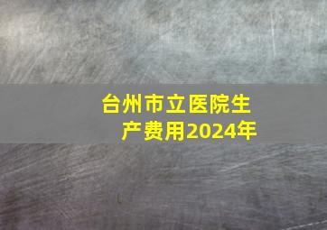 台州市立医院生产费用2024年