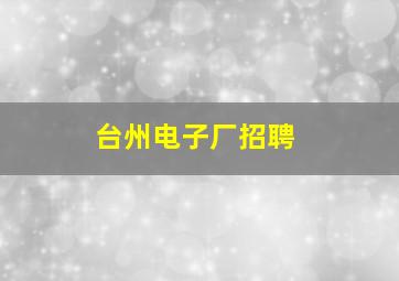 台州电子厂招聘