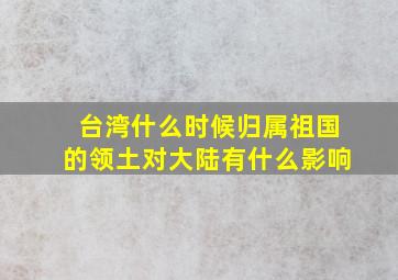 台湾什么时候归属祖国的领土对大陆有什么影响