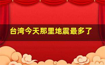 台湾今天那里地震最多了