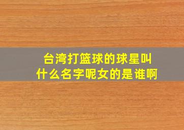 台湾打篮球的球星叫什么名字呢女的是谁啊