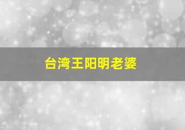 台湾王阳明老婆