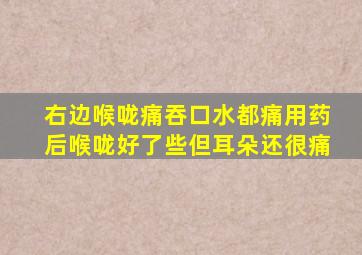 右边喉咙痛吞口水都痛用药后喉咙好了些但耳朵还很痛