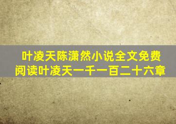 叶凌天陈潇然小说全文免费阅读叶凌天一千一百二十六章