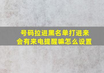 号码拉进黑名单打进来会有来电提醒嘛怎么设置