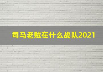 司马老贼在什么战队2021