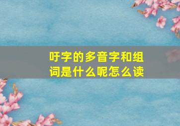 吁字的多音字和组词是什么呢怎么读