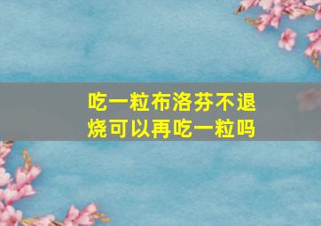 吃一粒布洛芬不退烧可以再吃一粒吗