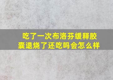 吃了一次布洛芬缓释胶囊退烧了还吃吗会怎么样