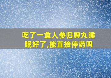 吃了一盒人参归脾丸睡眠好了,能直接停药吗