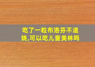 吃了一粒布洛芬不退烧,可以吃儿童美林吗