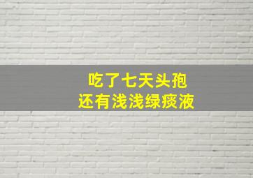 吃了七天头孢还有浅浅绿痰液