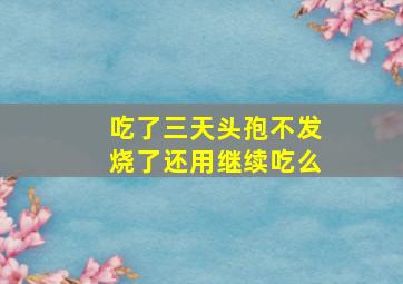 吃了三天头孢不发烧了还用继续吃么