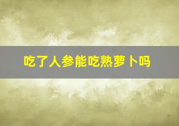 吃了人参能吃熟萝卜吗