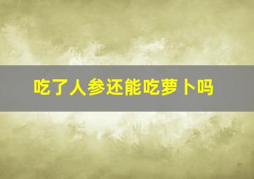 吃了人参还能吃萝卜吗