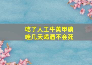 吃了人工牛黄甲硝唑几天喝酒不会死