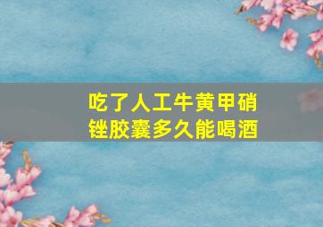 吃了人工牛黄甲硝锉胶囊多久能喝酒