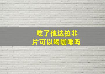 吃了他达拉非片可以喝咖啡吗