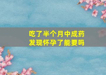 吃了半个月中成药发现怀孕了能要吗