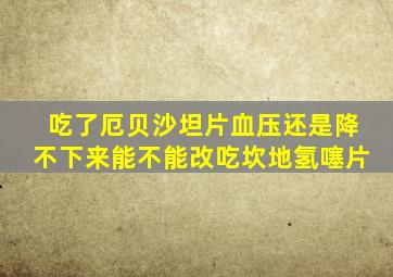 吃了厄贝沙坦片血压还是降不下来能不能改吃坎地氢噻片