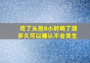 吃了头孢8小时喝了酒多久可以确认不会发生