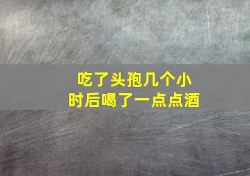 吃了头孢几个小时后喝了一点点酒