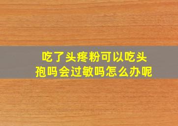 吃了头疼粉可以吃头孢吗会过敏吗怎么办呢