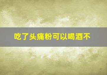 吃了头痛粉可以喝酒不