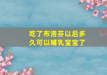 吃了布洛芬以后多久可以哺乳宝宝了