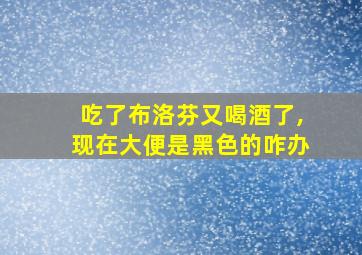 吃了布洛芬又喝酒了,现在大便是黑色的咋办