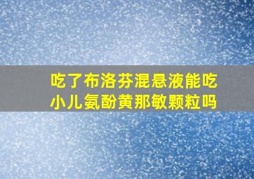 吃了布洛芬混悬液能吃小儿氨酚黄那敏颗粒吗