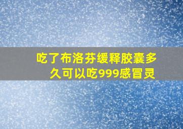 吃了布洛芬缓释胶囊多久可以吃999感冒灵