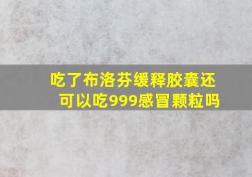 吃了布洛芬缓释胶囊还可以吃999感冒颗粒吗