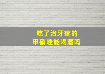 吃了治牙疼的甲硝唑能喝酒吗