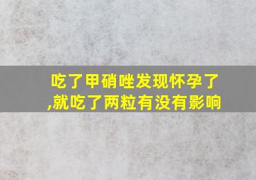 吃了甲硝唑发现怀孕了,就吃了两粒有没有影响