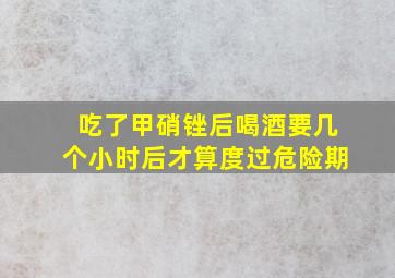 吃了甲硝锉后喝酒要几个小时后才算度过危险期