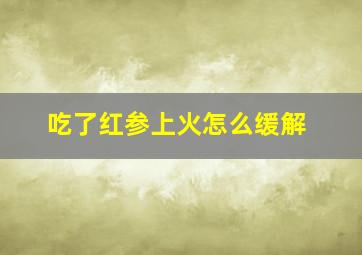 吃了红参上火怎么缓解