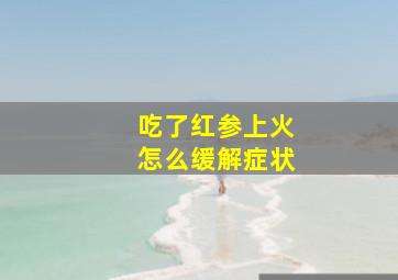 吃了红参上火怎么缓解症状