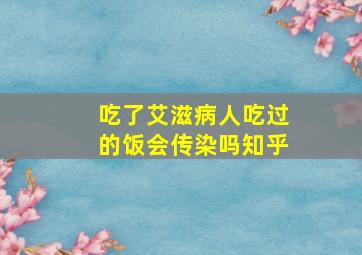 吃了艾滋病人吃过的饭会传染吗知乎